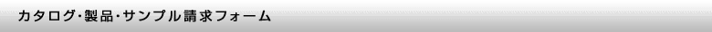 カタログ・製品・サンプル請求フォ－ム
